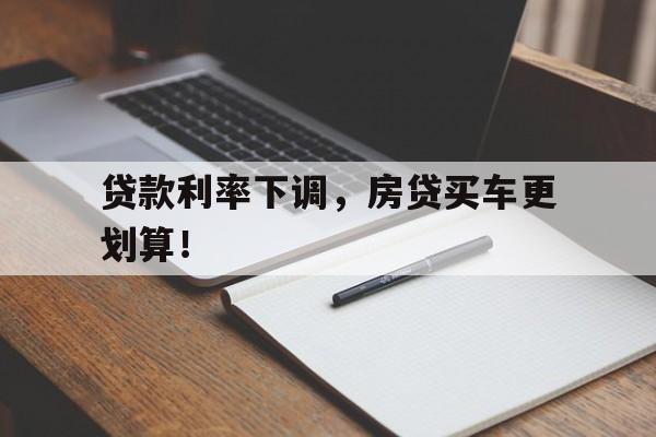 贷款利率下调，房贷买车更划算！