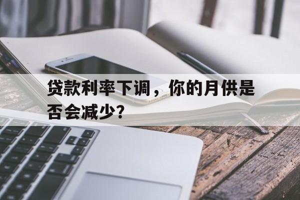 贷款利率下调，你的月供是否会减少？