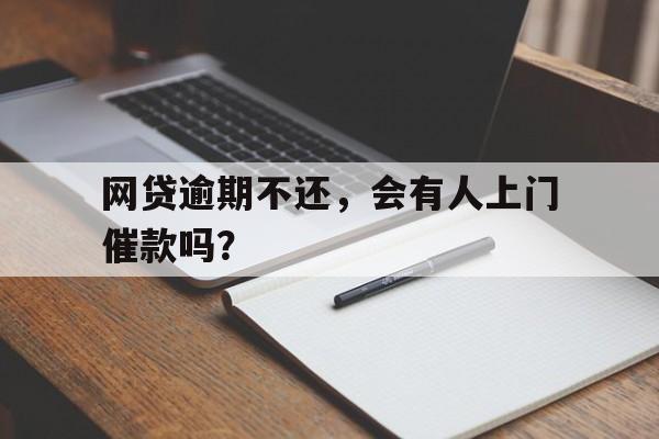 网贷逾期不还,会有人上门催款吗?