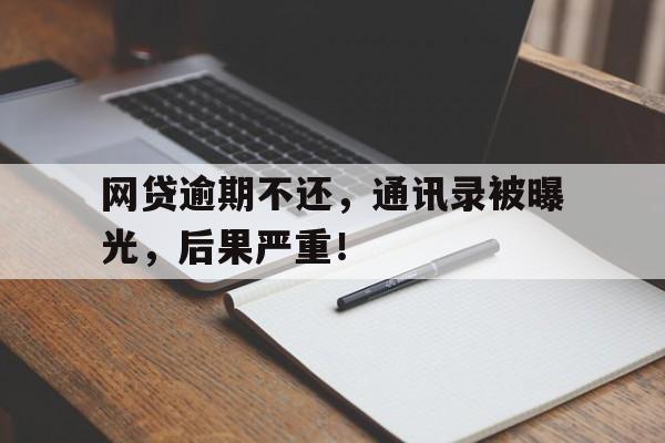 网贷逾期不还,通讯录被曝光,后果严重!