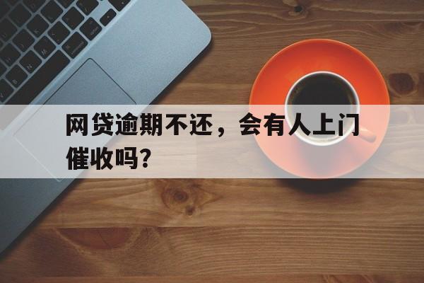 网贷逾期不还,会有人上门催收吗?