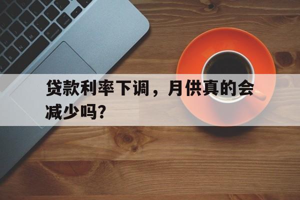 贷款利率下调，月供真的会减少吗？