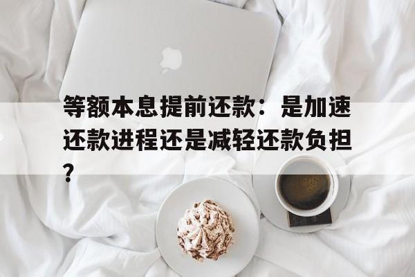 等额本息提前还款：是加速还款进程还是减轻还款负担？