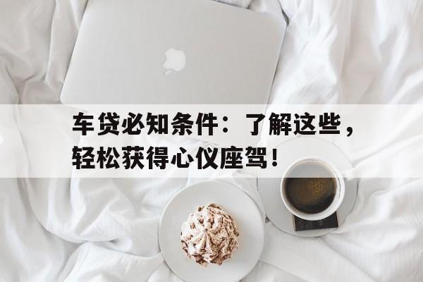 车贷必知条件:了解这些,轻松获得心仪座驾!