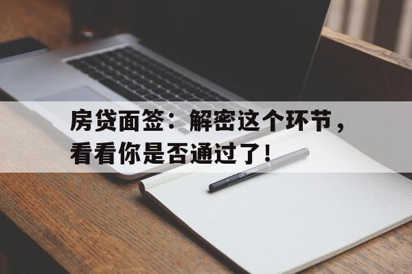 房贷面签:解密这个环节,看看你是否通过了!