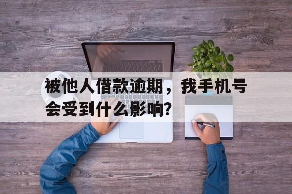 被他人借款逾期,我手机号会受到什么影响?