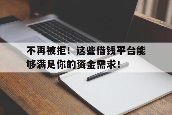 不再被拒!这些借钱平台能够满足你的资金需求!