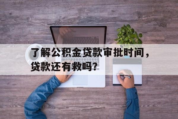 了解公积金贷款审批时间,贷款还有救吗?