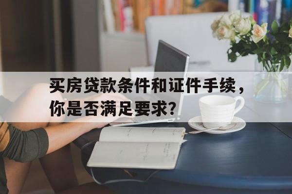 买房贷款条件和证件手续,你是否满足要求?