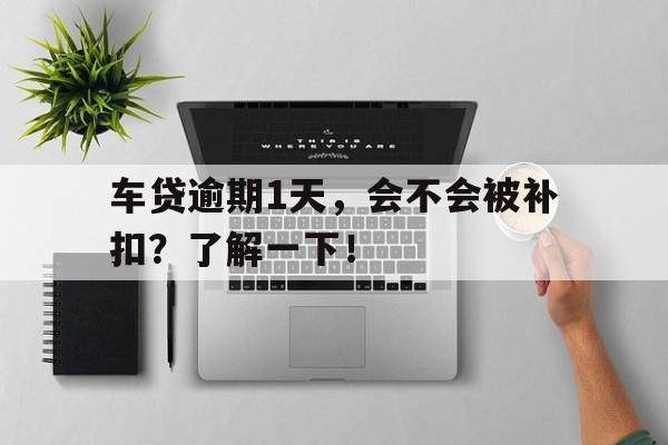 车贷逾期1天,会不会被补扣?了解一下!