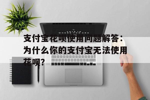支付宝花呗使用问题解答:为什么你的支付宝无法使用花呗?