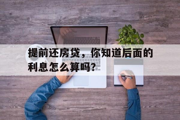 提前还房贷,你知道后面的利息怎么算吗?