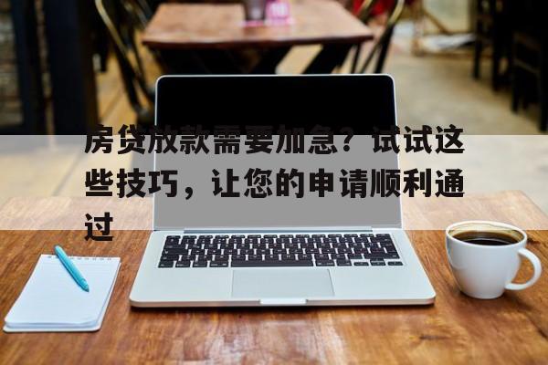 房贷放款需要加急?试试这些技巧,让您的申请顺利通过
