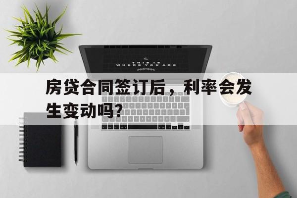 房贷合同签订后,利率会发生变动吗?