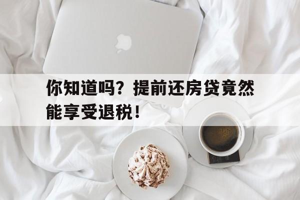 你知道吗?提前还房贷竟然能享受退税!