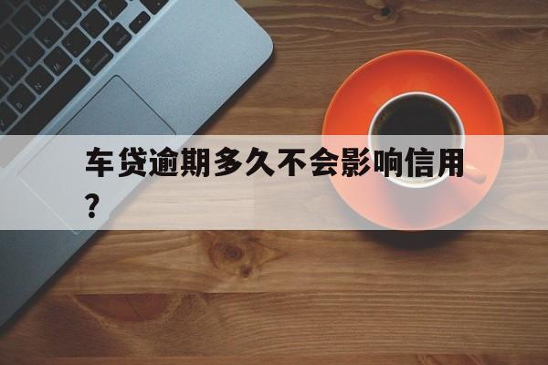 车贷逾期多久不会影响信用?