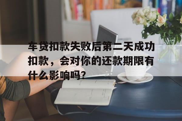 车贷扣款失败后第二天成功扣款,会对你的还款期限有什么影响吗?