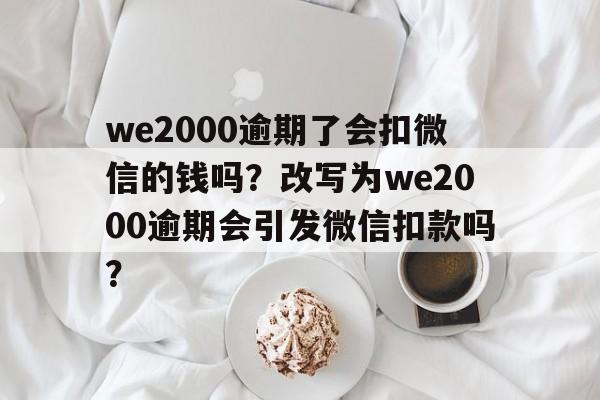 we2000逾期了会扣微信的钱吗?改写为we2000逾期会引发微信扣款吗?