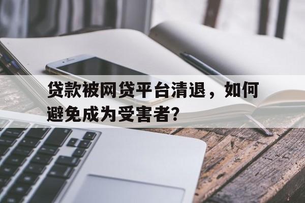 贷款被网贷平台清退,如何避免成为受害者?