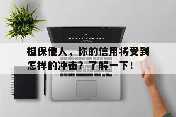 担保他人,你的信用将受到怎样的冲击?了解一下!