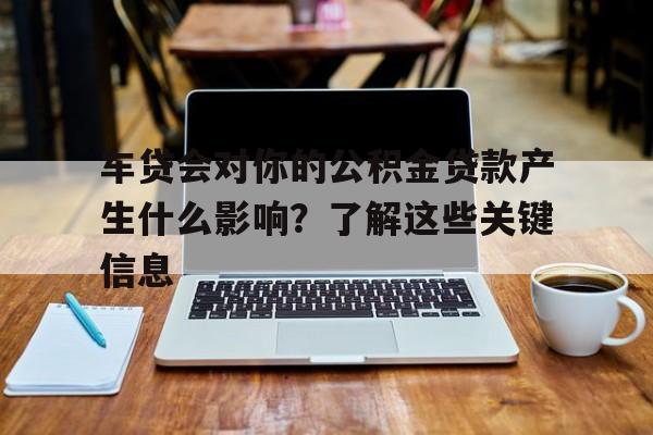 车贷会对你的公积金贷款产生什么影响?了解这些关键信息