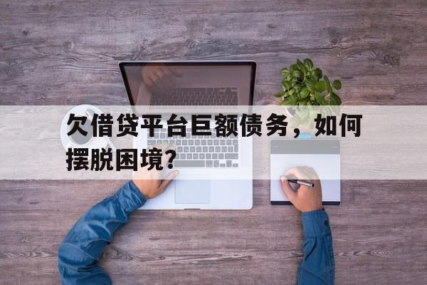 欠借贷平台巨额债务,如何摆脱困境?