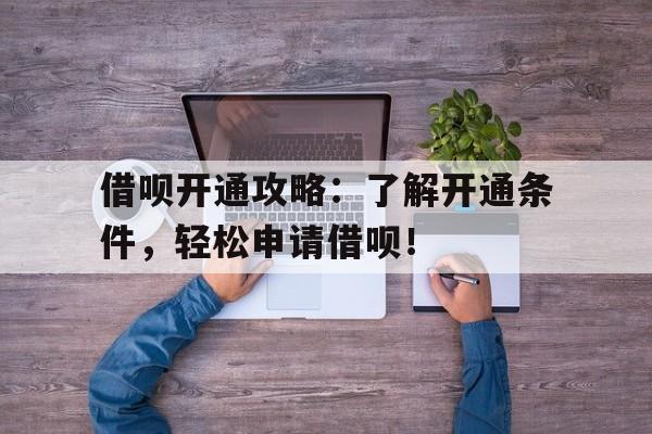 借呗开通攻略:了解开通条件,轻松申请借呗!