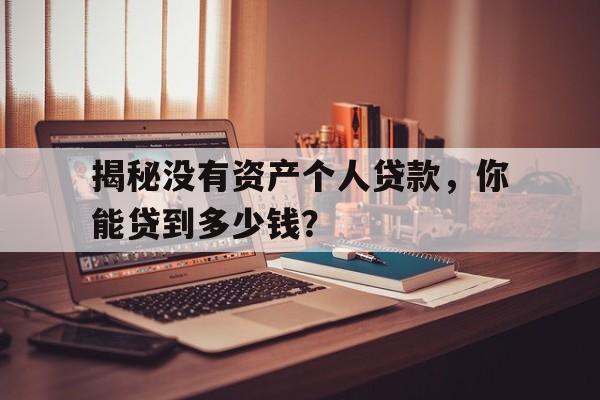 揭秘没有资产个人贷款,你能贷到多少钱?