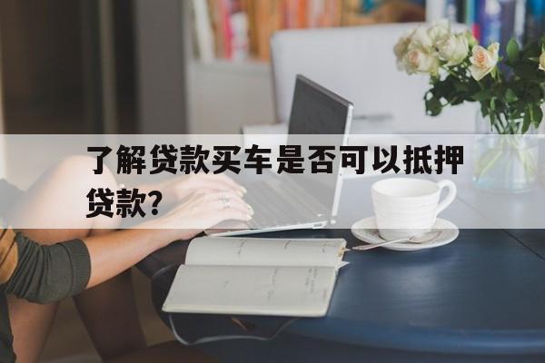 了解贷款买车是否可以抵押贷款?