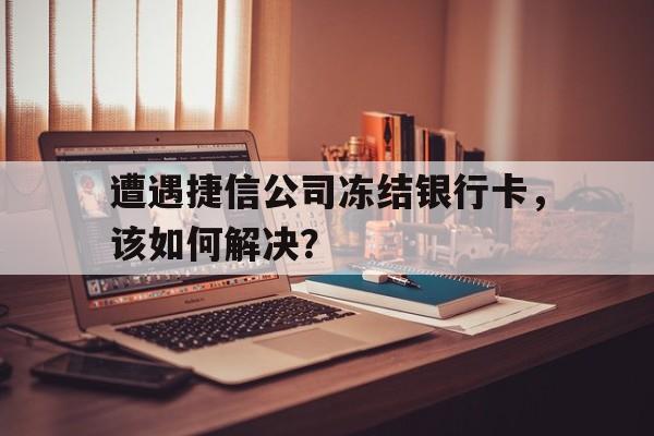 遭遇捷信公司冻结银行卡,该如何解决?