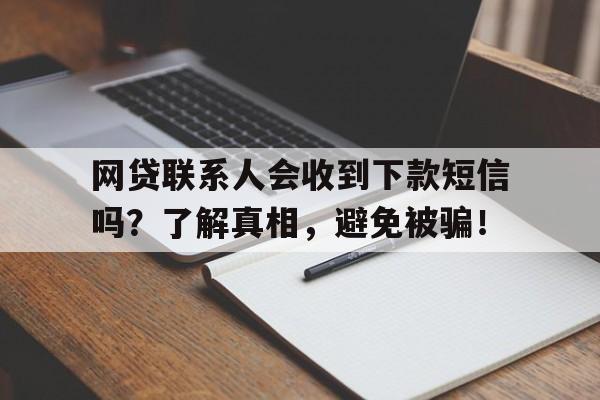 网贷联系人会收到下款短信吗?了解真相,避免被骗!