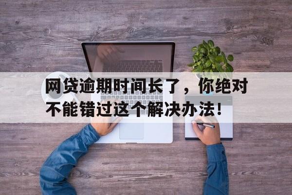 网贷逾期时间长了,你绝对不能错过这个解决办法!