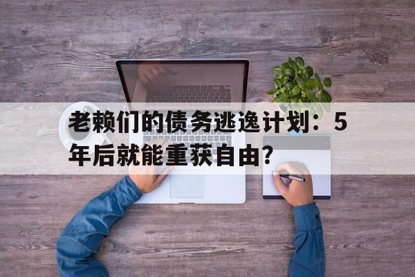老赖们的债务逃逸计划:5年后就能重获自由?