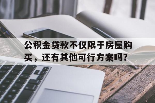 公积金贷款不仅限于房屋购买,还有其他可行方案吗?
