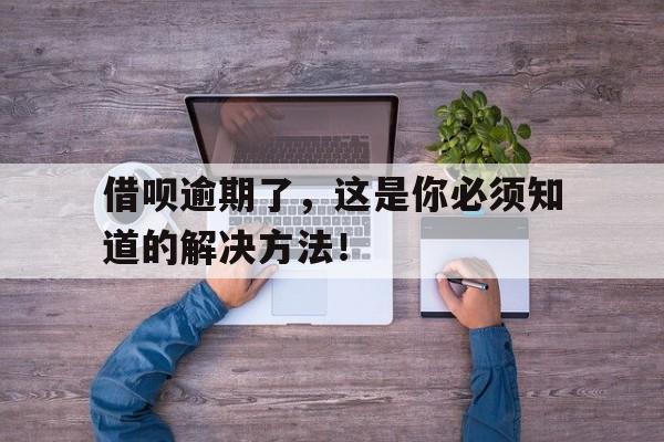 借呗逾期了,这是你必须知道的解决方法!