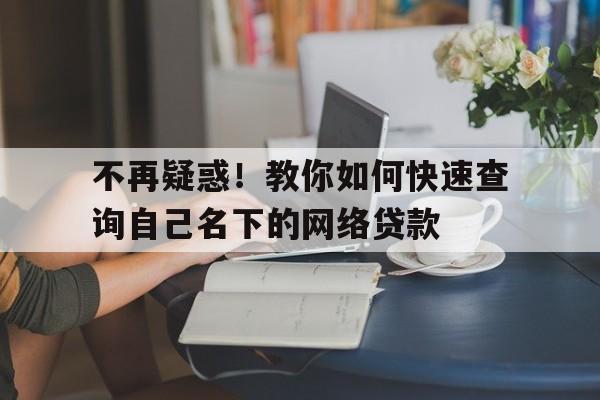 不再疑惑!教你如何快速查询自己名下的网络贷款