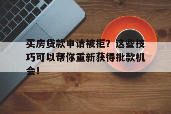 买房贷款申请被拒?这些技巧可以帮你重新获得批款机会!