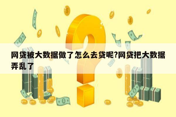 网贷被大数据做了怎么去贷呢?网贷把大数据弄乱了