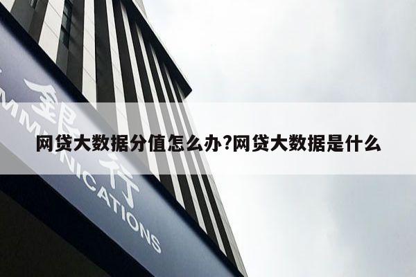 网贷大数据分值怎么办?网贷大数据是什么