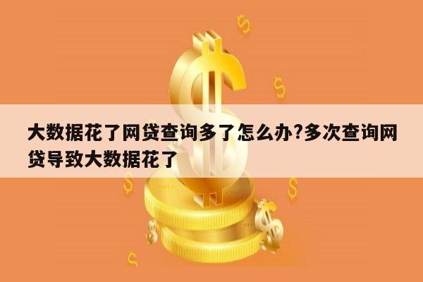 大数据花了网贷查询多了怎么办?多次查询网贷导致大数据花了