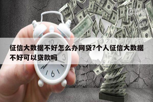 征信大数据不好怎么办网贷?个人征信大数据不好可以贷款吗