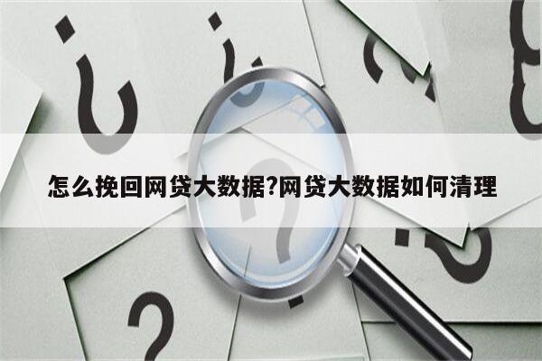 怎么挽回网贷大数据?网贷大数据如何清理