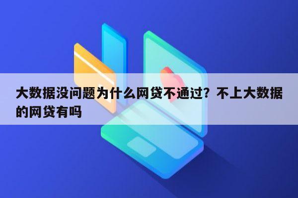 大数据没问题为什么网贷不通过？不上大数据的网贷有吗