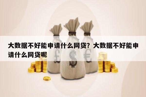 大数据不好能申请什么网贷？大数据不好能申请什么网贷呢