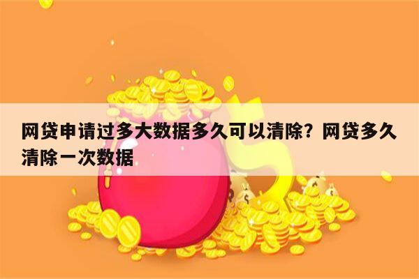 网贷申请过多大数据多久可以清除？网贷多久清除一次数据