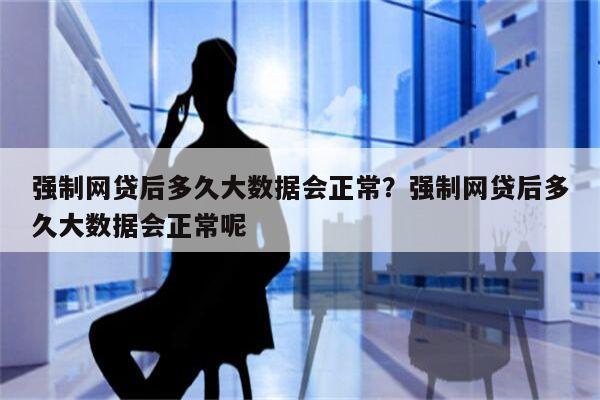 强制网贷后多久大数据会正常？强制网贷后多久大数据会正常呢