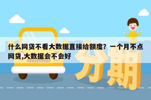 什么网贷不看大数据直接给额度?一个月不点网贷,大数据会不会好