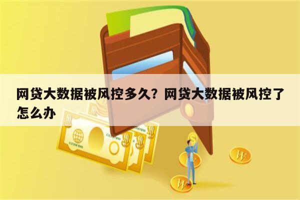 网贷大数据被风控多久?网贷大数据被风控了怎么办