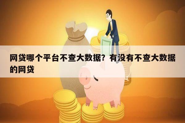 网贷哪个平台不查大数据?有没有不查大数据的网贷