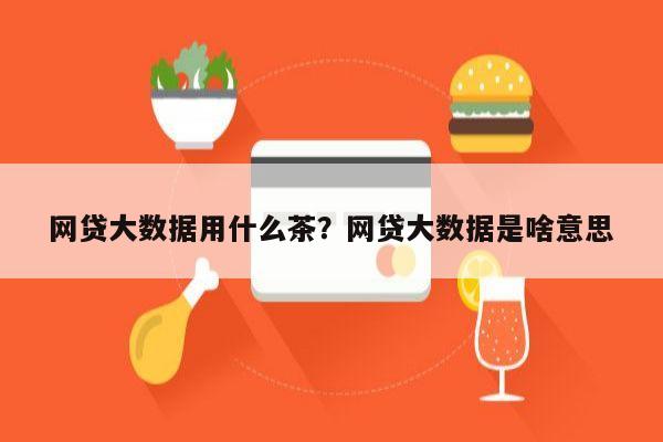 网贷大数据用什么茶?网贷大数据是啥意思